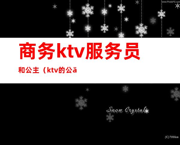 商务ktv服务员和公主（ktv的公主服务）