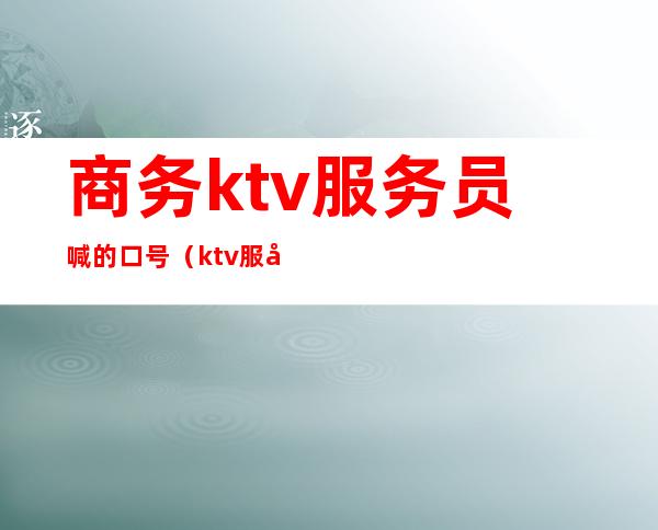 商务ktv服务员喊的口号(ktv服务口号大全霸气十足)