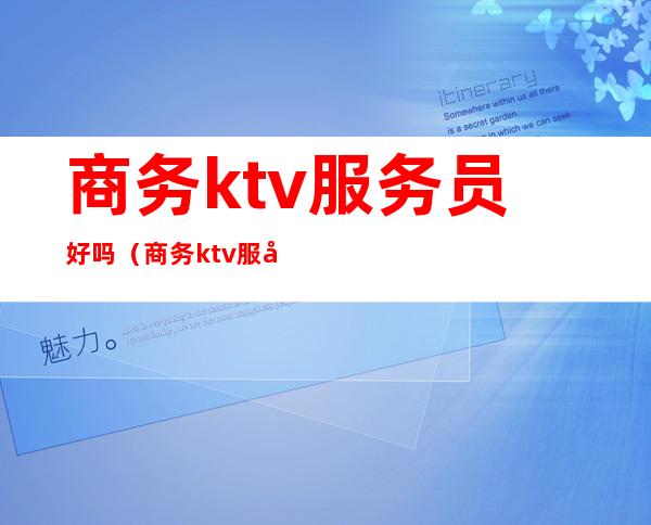 商务ktv服务员好吗(商务ktv服务员好吗工资多少)