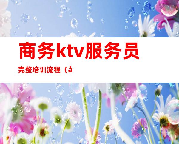 商务ktv服务员完整培训流程(商务ktv服务员培训流程视频)