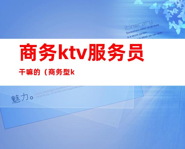 商务ktv服务员干嘛的(商务型ktv服务员做什么)