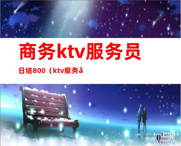 商务ktv服务员日结800（ktv服务员日结200）