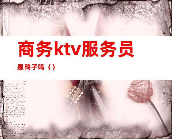 商务ktv服务员是鸭子吗（）