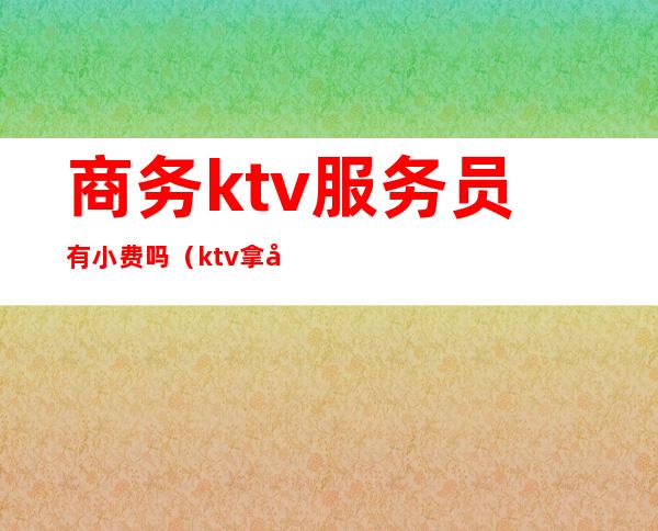 商务ktv服务员有小费吗(ktv拿小费的服务员)