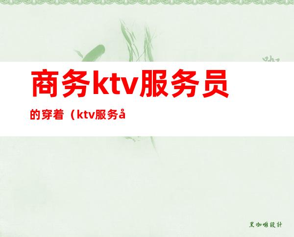 商务ktv服务员的穿着(ktv服务员穿什么服装)