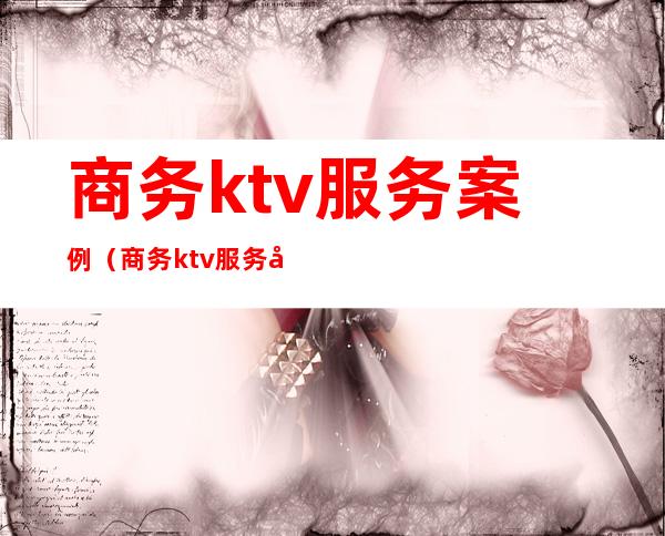 商务ktv服务案例(商务ktv服务内容)