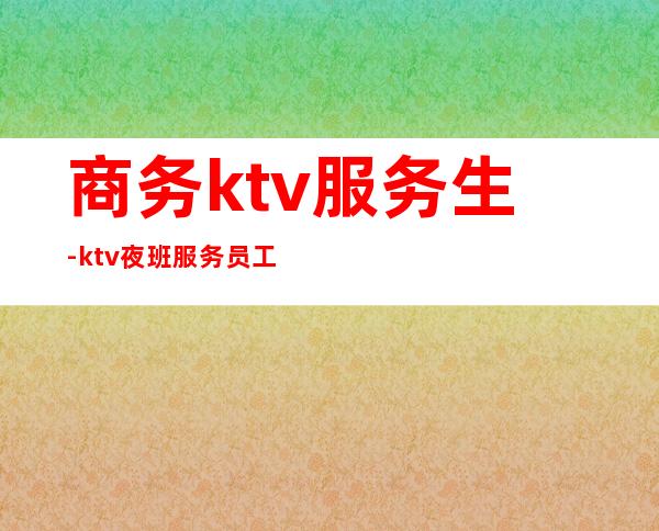 商务ktv服务生-ktv夜班服务员工资多少？