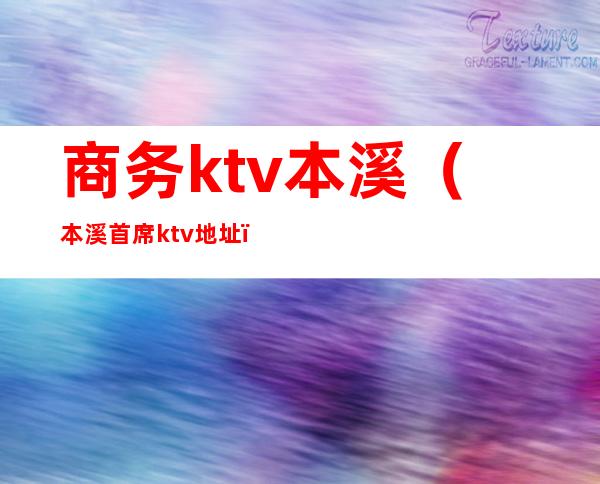 商务ktv本溪(本溪首席ktv地址)