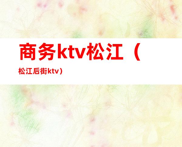 商务ktv松江(松江后街ktv)