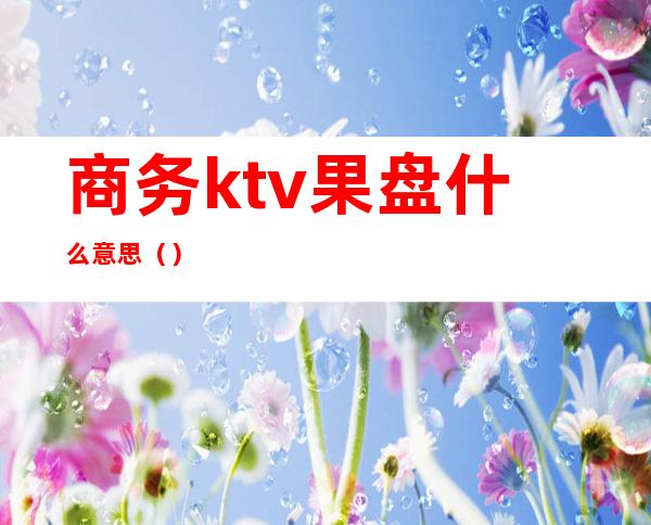 商务ktv果盘什么意思（）