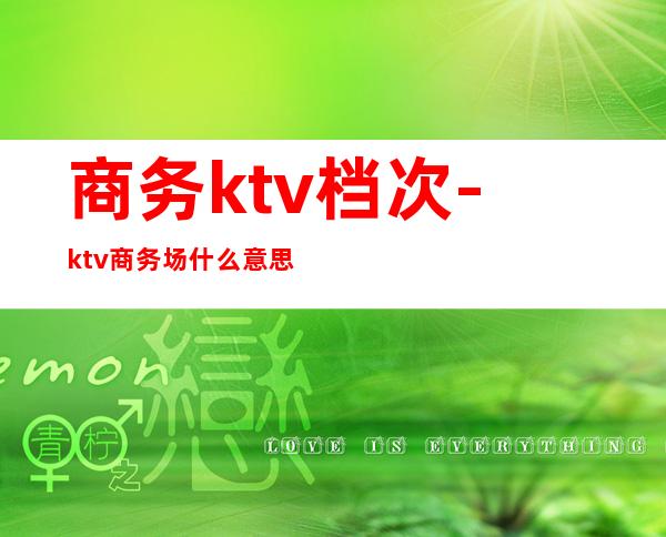 商务ktv档次-ktv商务场什么意思