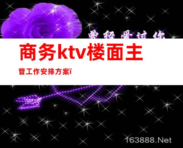 商务ktv楼面主管工作安排方案(商务ktv经理工作计划)