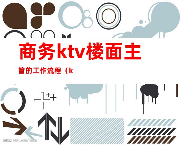 商务ktv楼面主管的工作流程(ktv楼层经理工作流程)