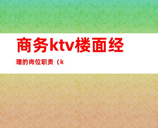商务ktv楼面经理的岗位职责(ktv厅面经理岗位职责)