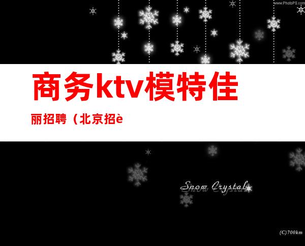 商务ktv模特佳丽招聘(北京招聘ktv佳丽模特)