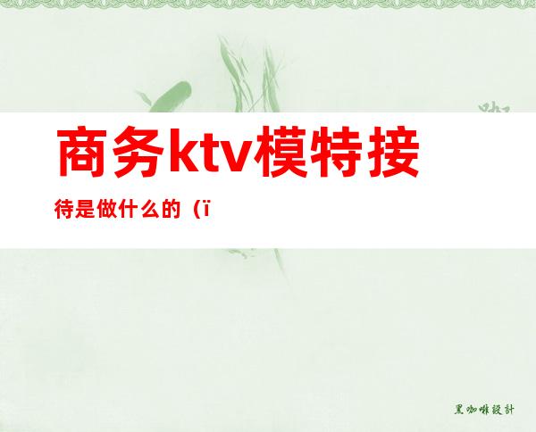 商务ktv模特接待是做什么的()