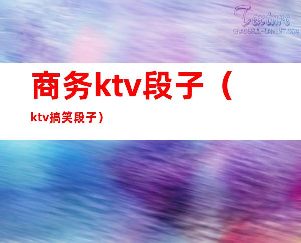商务ktv段子(ktv搞笑段子)