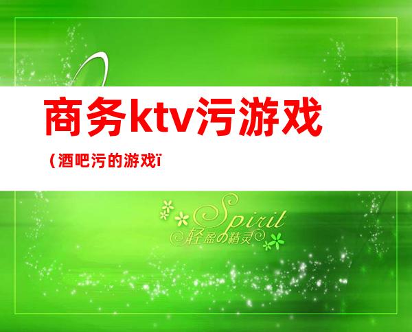 商务ktv污游戏(酒吧污的游戏)
