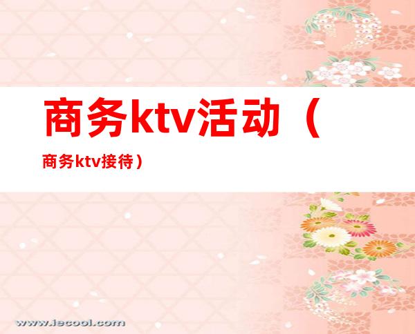 商务ktv活动(商务ktv接待)
