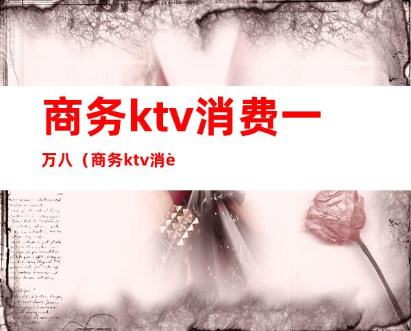 商务ktv消费一万八(商务ktv消费一万八贵不贵)