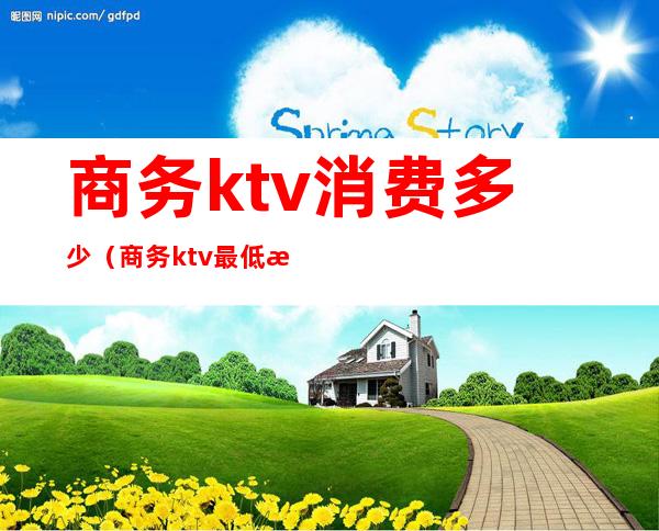商务ktv消费多少（商务ktv最低消费多少）