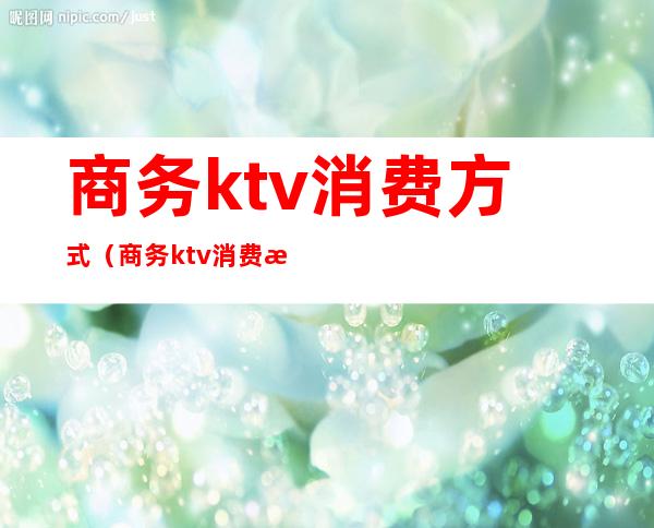 商务ktv消费方式(商务ktv消费流程)