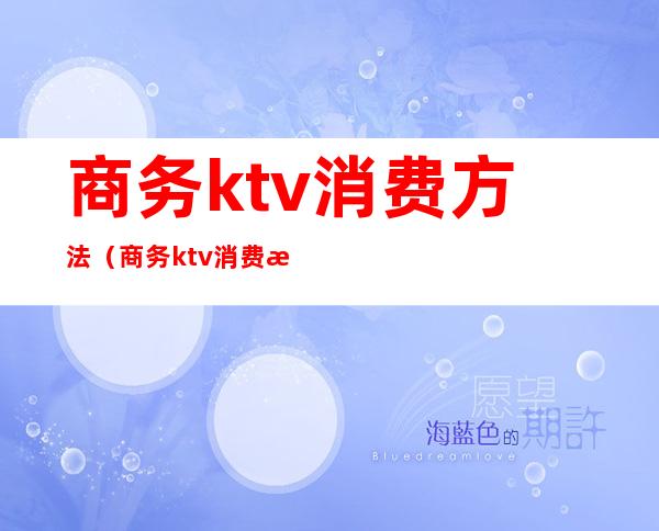 商务ktv消费方法(商务ktv消费方法有哪些)
