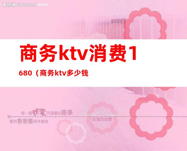 商务ktv消费1680(商务ktv多少钱)