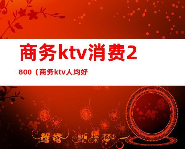 商务ktv消费2800(商务ktv人均好多钱)