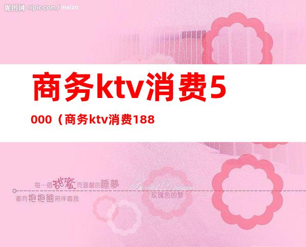 商务ktv消费5000(商务ktv消费1888元)