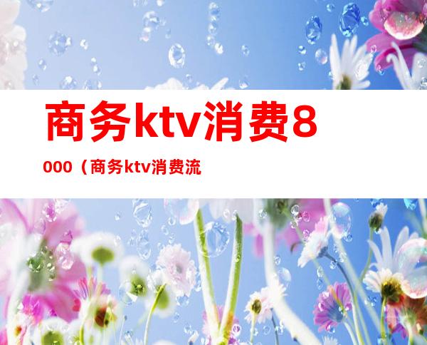 商务ktv消费8000（商务ktv消费流程）
