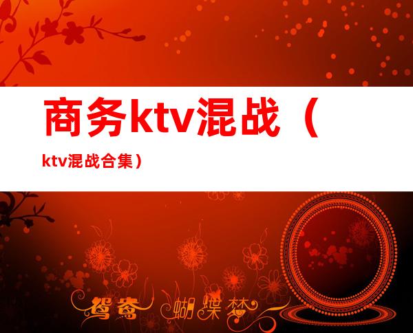 商务ktv混战(ktv混战合集)