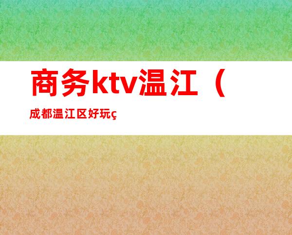 商务ktv温江（成都温江区好玩的ktv）
