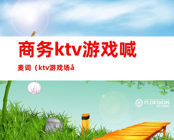 商务ktv游戏喊麦词(ktv游戏场喊麦词)
