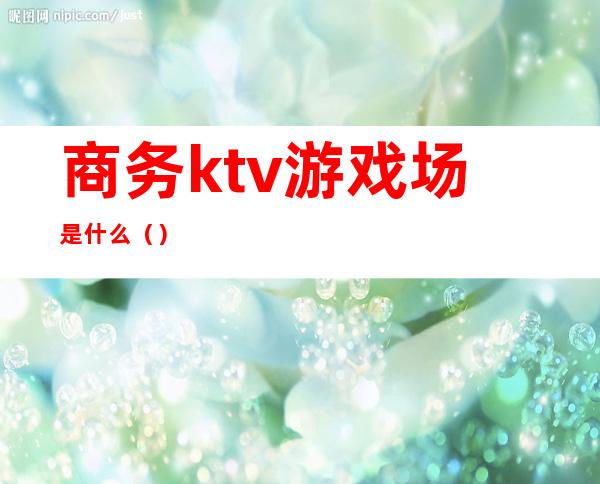 商务ktv游戏场是什么（）
