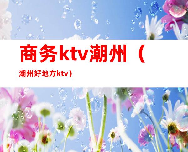 商务ktv潮州(潮州好地方ktv)