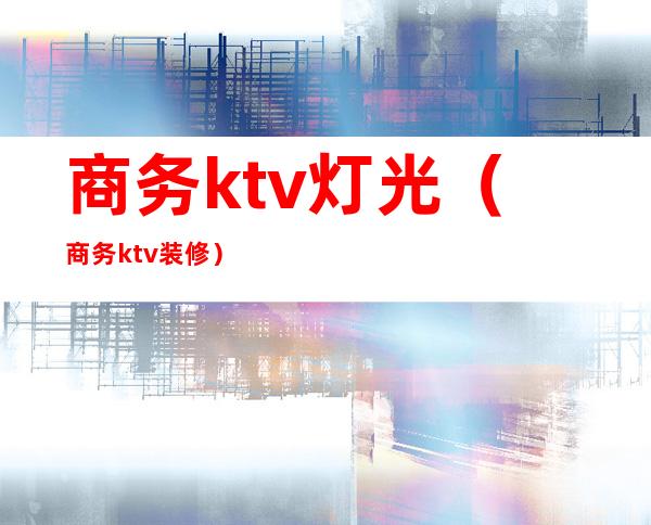 商务ktv灯光(商务ktv装修)