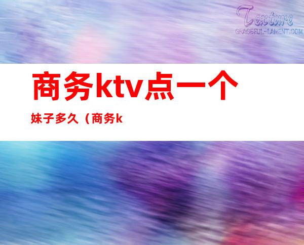 商务ktv点一个妹子多久(商务ktv玩一下多少钱)