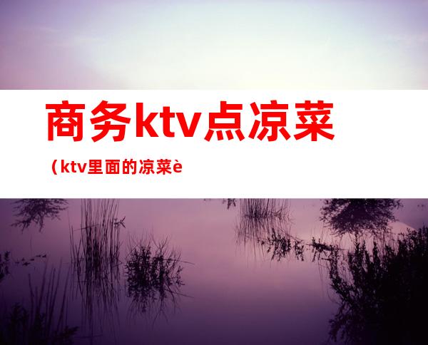 商务ktv点凉菜(ktv里面的凉菜菜单)