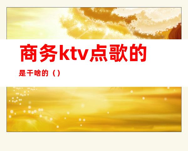 商务ktv点歌的是干啥的()