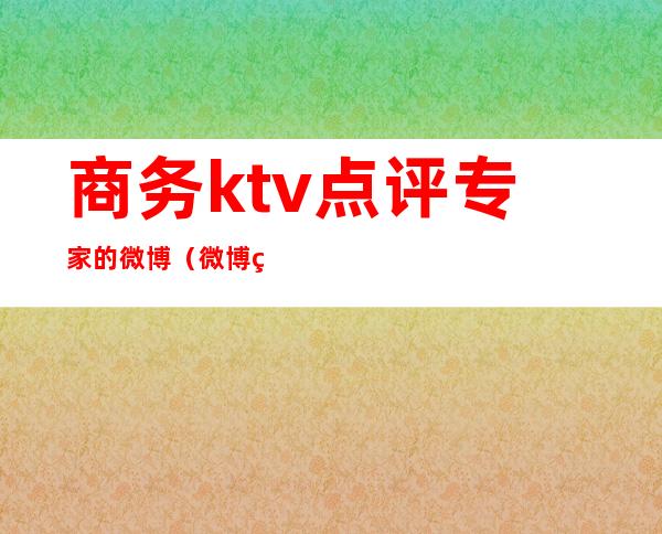 商务ktv点评专家的微博(微博热门KTV)