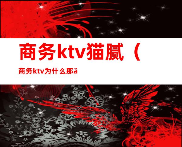 商务ktv猫腻(商务ktv为什么那么贵)