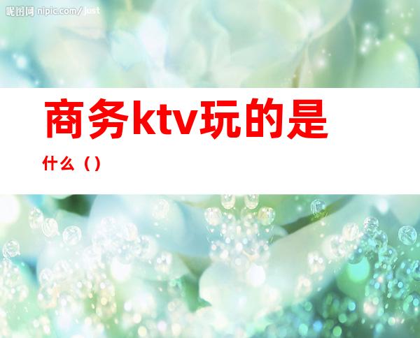 商务ktv玩的是什么()