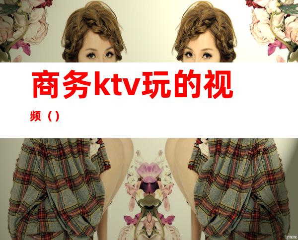 商务ktv玩的视频（）