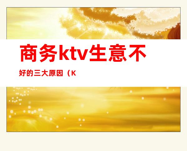 商务ktv生意不好的三大原因(KTV生意不好)