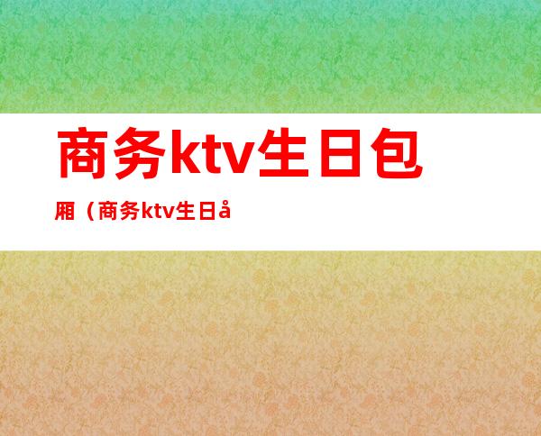 商务ktv生日包厢(商务ktv生日包厢图片)