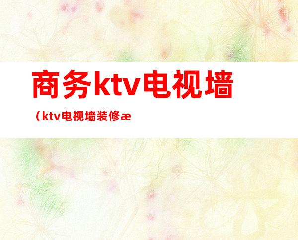 商务ktv电视墙(ktv电视墙装修效果图大全)