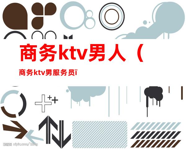 商务ktv男人(商务ktv男服务员)