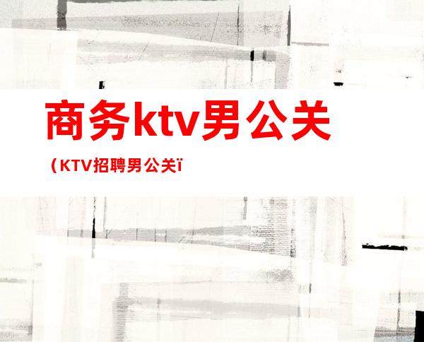 商务ktv男公关（KTV招聘男公关）