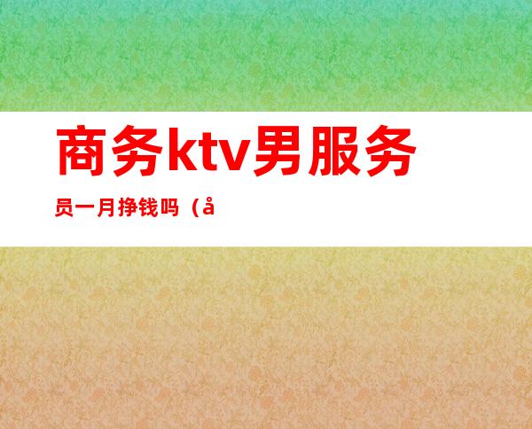 商务ktv男服务员一月挣钱吗(商务ktv男服务员一月挣钱吗)